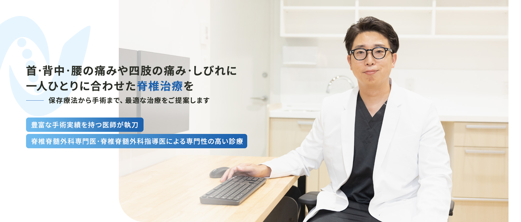 首・背中・腰の痛みや四肢の痛み・しびれに一人ひとりに合わせた脊椎治療を 保存療法から手術まで、最適な治療をご提案します 豊富な手術実績を持つ医師が執刀 脊椎脊髄外科専門医・脊椎脊髄外科指導医による専門性の高い診療